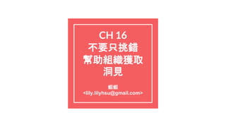 CH 16
不要只挑錯
幫助組織獲取
洞見
蝦蝦
<lily.lilyhsu@gmail.com>
 