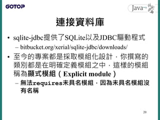 連接資料庫
• sqlite-jdbc提供了SQLite以及JDBC驅動程式
– bitbucket.org/xerial/sqlite-jdbc/downloads/
• 至今的專案都是採取模組化設計，你撰寫的
類別都是在明確定義模組之中，這...