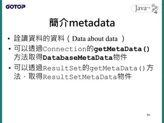 簡介metadata
• 詮讀資料的資料（Data about data ）
• 可以透過Connection的getMetaData()
方法取得DatabaseMetaData物件
• 可以透過ResultSet的getMetaData()...