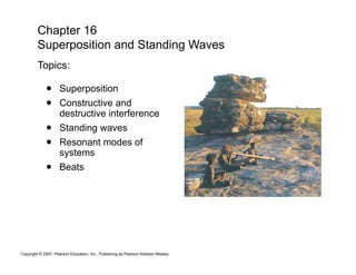 Copyright © 2007, Pearson Education, Inc., Publishing as Pearson Addison-Wesley.
•  Superposition
•  Constructive and
destructive interference
•  Standing waves
•  Resonant modes of
systems
•  Beats
Chapter 16
Superposition and Standing Waves
Topics:
 