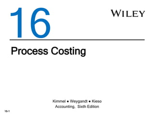 16-1
Process Costing
Kimmel ● Weygandt ● Kieso
Accounting, Sixth Edition
16
 