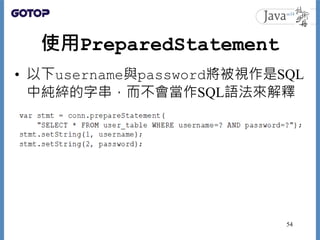 使用PreparedStatement
• 以下username與password將被視作是SQL
中純綷的字串，而不會當作SQL語法來解釋
54
 