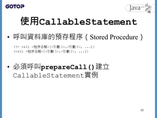 使用CallableStatement
• 呼叫資料庫的預存程序（Stored Procedure）
• 必須呼叫prepareCall()建立
CallableStatement實例
55
 