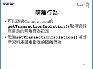 隔離行為
• 可以透過Connection的
getTransactionIsolation()取得資料
庫目前的隔離行為設定
• 透過setTransactionIsolation()可提
示資料庫設定指定的隔離行為
85
 