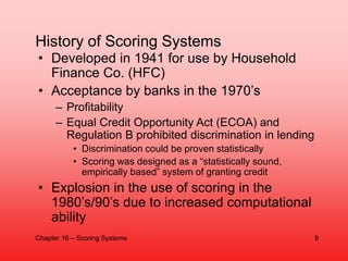 History of Scoring Systems
• Developed in 1941 for use by Household
Finance Co. (HFC)
• Acceptance by banks in the 1970’s
...
