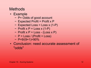 • Example
− P= Odds of good account
− Expected Profit = Profit x P
− Expected Loss = Loss x (1-P)
− Profit x P = Loss x (1...