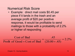 Numerical Risk Score
• Example: direct mail costs $0.45 per
piece if it lands in the trash and an
average profit of $20 pe...