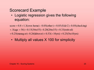 Scorecard Example
• Logistic regression gives the following
equation:
• Multiply all values X 100 for simplicity
yrs)
0.25...