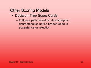 Other Scoring Models
• Decision-Tree Score Cards
– Follow a path based on demographic
characteristics until a branch ends ...