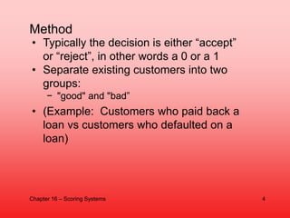 • Typically the decision is either “accept”
or “reject”, in other words a 0 or a 1
• Separate existing customers into two
...