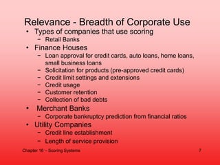 • Types of companies that use scoring
− Retail Banks
• Finance Houses
− Loan approval for credit cards, auto loans, home l...
