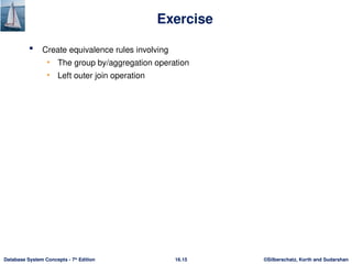©Silberschatz, Korth and Sudarshan
16.15
Database System Concepts - 7th
Edition
Exercise
 Create equivalence rules involving
• The group by/aggregation operation
• Left outer join operation
 