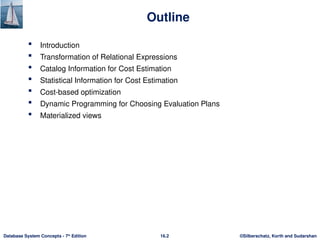 ©Silberschatz, Korth and Sudarshan
16.2
Database System Concepts - 7th
Edition
Outline
 Introduction
 Transformation of Relational Expressions
 Catalog Information for Cost Estimation
 Statistical Information for Cost Estimation
 Cost-based optimization
 Dynamic Programming for Choosing Evaluation Plans
 Materialized views
 