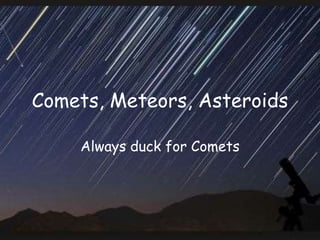 Comets, Meteors, Asteroids
Always duck for Comets
 