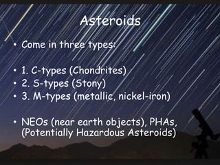 Asteroids
• Come in three types:
• 1. C-types (Chondrites)
• 2. S-types (Stony)
• 3. M-types (metallic, nickel-iron)
• NEOs (near earth objects), PHAs,
(Potentially Hazardous Asteroids)
 