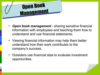 O pen Book
       Man  agement

• Open book management - sharing sensitive financial
  information with employees and teaching them how to
  understand and use financial statements.
• Viewing financial information may help them better
  understand how their work contributes to the
  company’s success.
• Outsiders use financial data to evaluate investment
  opportunities.
 