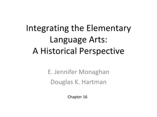 Integrating the Elementary
      Language Arts:
  A Historical Perspective

     E. Jennifer Monaghan
      Douglas K. Hartman

           Chapter 16
 