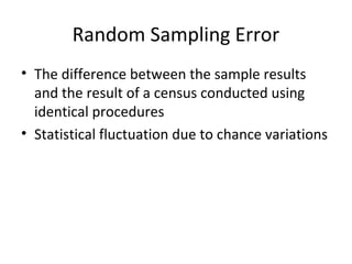 Random Sampling Error 
• The difference between the sample results 
and the result of a census conducted using 
identical procedures 
• Statistical fluctuation due to chance variations 
 