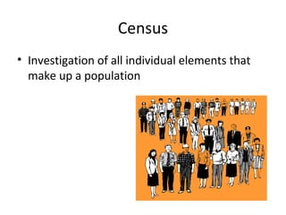 Census 
• Investigation of all individual elements that 
make up a population 
 