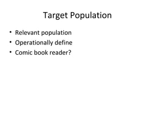 Target Population 
• Relevant population 
• Operationally define 
• Comic book reader? 
 