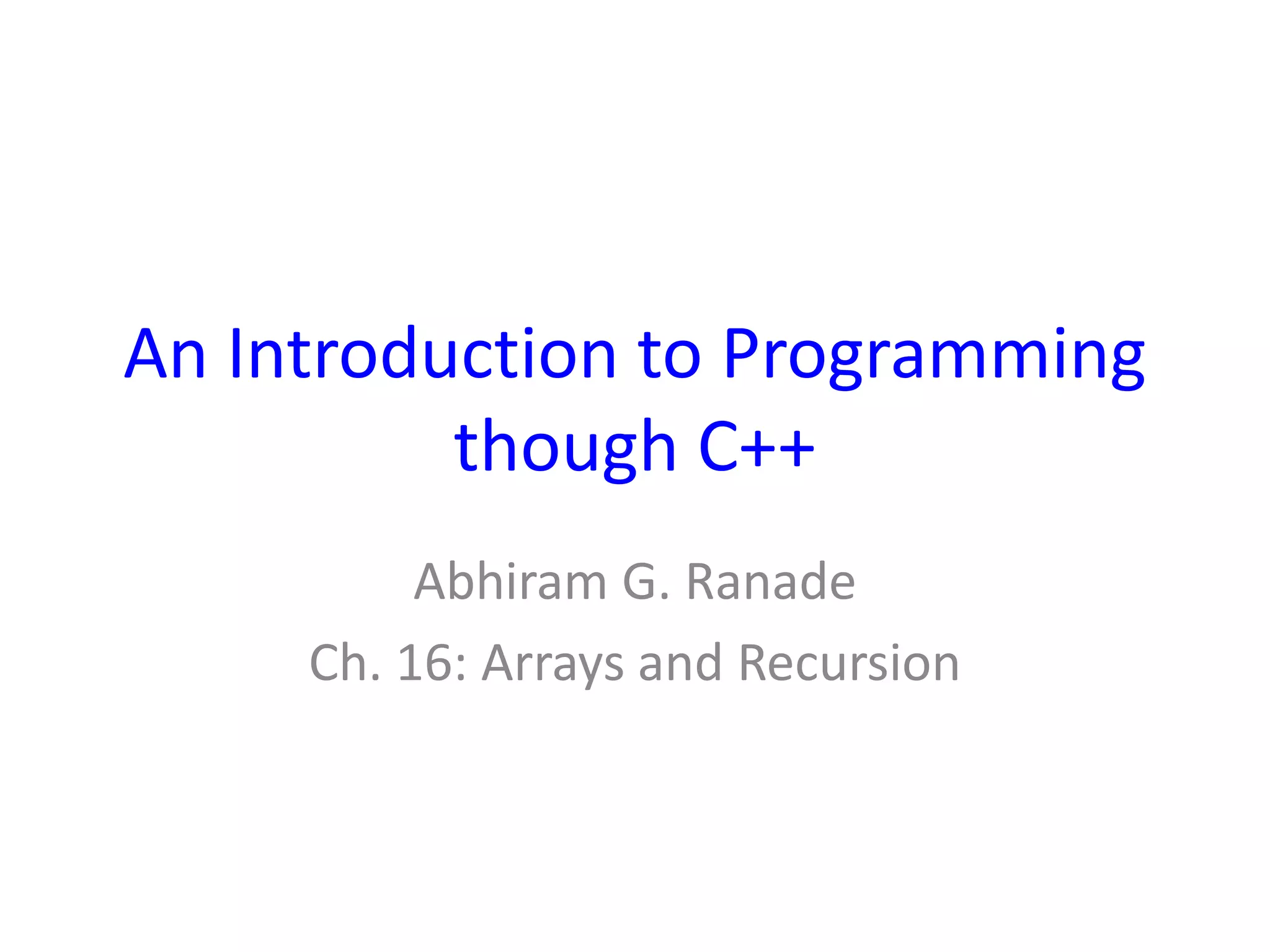 An Introduction to Programming
though C++
Abhiram G. Ranade
Ch. 16: Arrays and Recursion
 