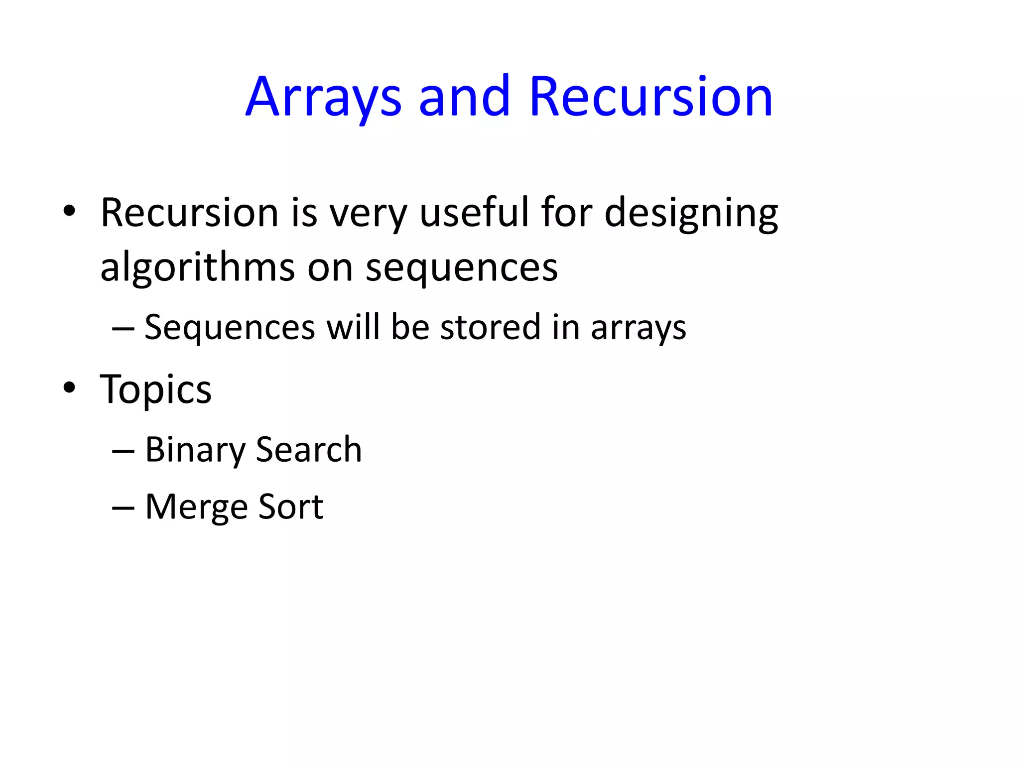 Arrays and Recursion
• Recursion is very useful for designing
algorithms on sequences
– Sequences will be stored in arrays
• Topics
– Binary Search
– Merge Sort
 