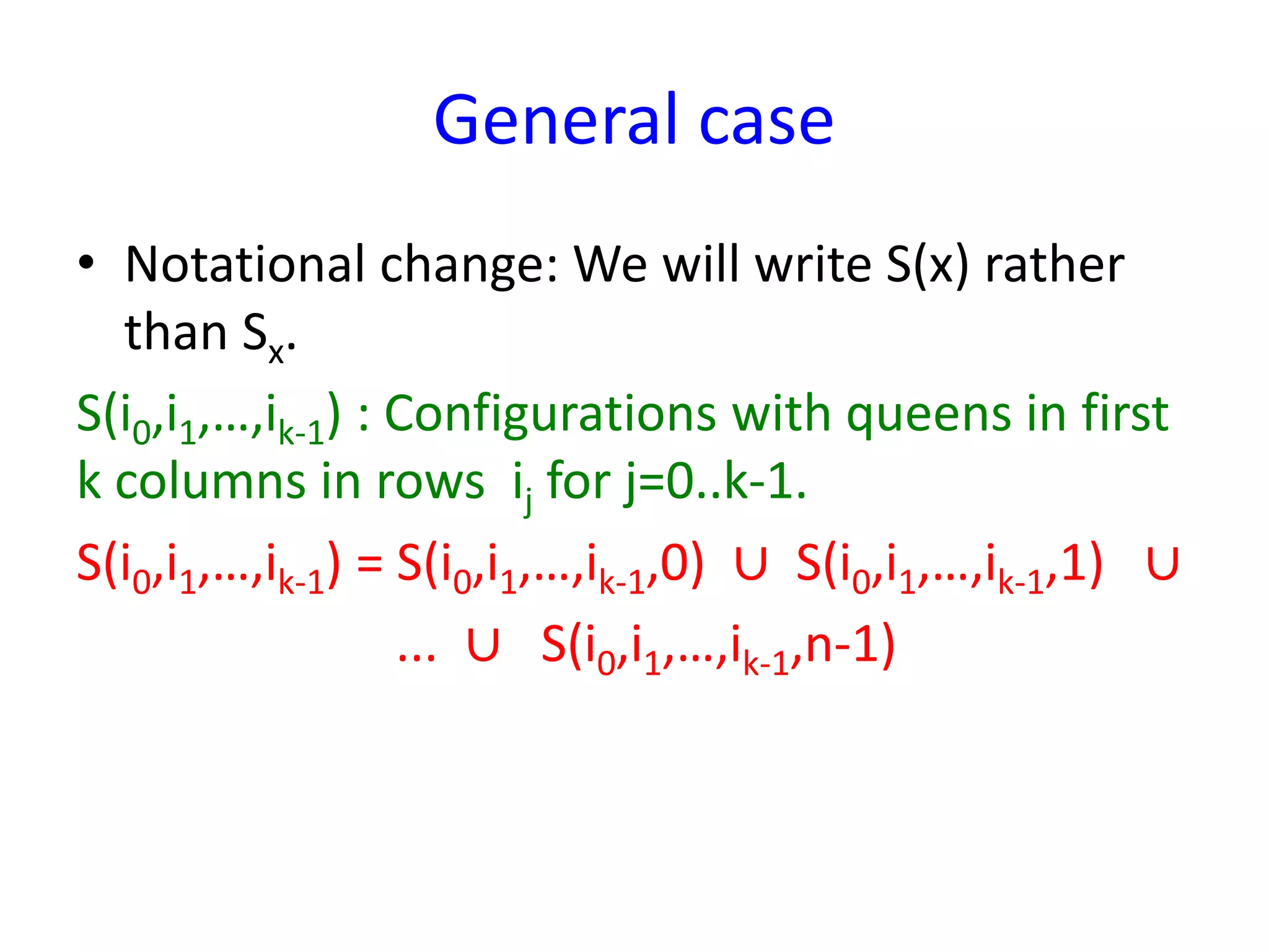 General case
• Notational change: We will write S(x) rather
than Sx.
S(i0,i1,…,ik-1) : Configurations with queens in first
k columns in rows ij for j=0..k-1.
S(i0,i1,…,ik-1) = S(i0,i1,…,ik-1,0) ∪ S(i0,i1,…,ik-1,1) ∪
... ∪ S(i0,i1,…,ik-1,n-1)
 