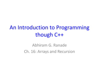 An Introduction to Programming
though C++
Abhiram G. Ranade
Ch. 16: Arrays and Recursion
 
