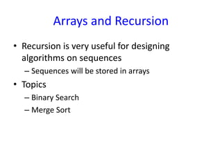 Arrays and Recursion
• Recursion is very useful for designing
algorithms on sequences
– Sequences will be stored in arrays
• Topics
– Binary Search
– Merge Sort
 
