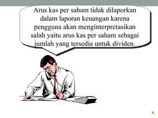 Arus kas per saham tidak dilaporkan
dalam laporan keuangan karena
pengguna akan menginterpretasikan
salah yaitu arus kas per saham sebagai
jumlah yang tersedia untuk dividen.
Arus kas per saham tidak dilaporkan
dalam laporan keuangan karena
pengguna akan menginterpretasikan
salah yaitu arus kas per saham sebagai
jumlah yang tersedia untuk dividen.
 