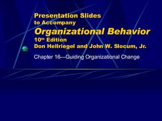 Presentation Slides to Accompany Organizational Behavior   10 th  Edition Don Hellriegel and John W. Slocum, Jr. Chapter 16 —Guiding Organizational Change 