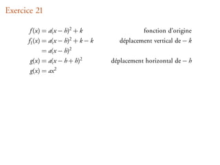 Exercice 21

       f (x) = a(x − h)2 + k                      fonction d’origine
      f1 (x) = a(x     − h)2   +k−k      déplacement vertical de − k
           = a(x       − h)2
       g(x) = a(x − h + h)2           déplacement horizontal de − h
       g(x) =   ax 2
 