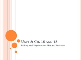 UNIT 8: CH. 16 AND 18
Billing and Payment for Medical Services
 