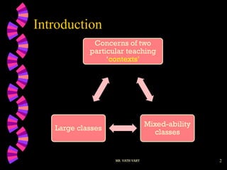 Introduction
MR. VATH VARY 2
Concerns of two
particular teaching
‘contexts’
Mixed-ability
classes
Large classes
 
