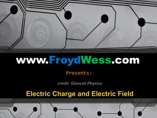 www.FroydWess.com
Presents:
Electric Charge and Electric Field
credit: Giancoli Physics
 