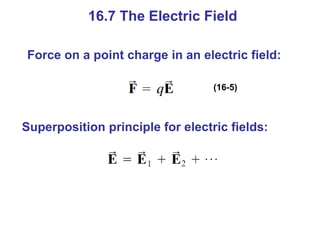 16.7 The Electric Field
Force on a point charge in an electric field:
(16-5)
Superposition principle for electric fields:
 