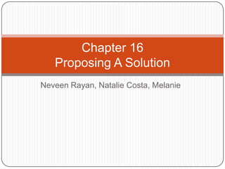 Chapter 16
   Proposing A Solution
Neveen Rayan, Natalie Costa, Melanie
 