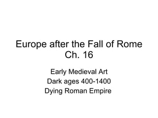 Europe after the Fall of Rome Ch. 16 Early Medieval Art Dark ages 400-1400 Dying Roman Empire  
