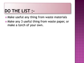  Make useful any thing from waste materials
 Make any 3 useful thing from waste paper, or
make a torch of your own.
 