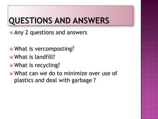  Any 2 questions and answers
 What is vercomposting?
 What is landfill?
 What is recycling?
 What can we do to minimize over use of
plastics and deal with garbage ?
 