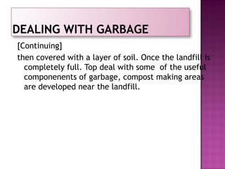 [Continuing]
then covered with a layer of soil. Once the landfill is
completely full. Top deal with some of the useful
componenents of garbage, compost making areas
are developed near the landfill.
 