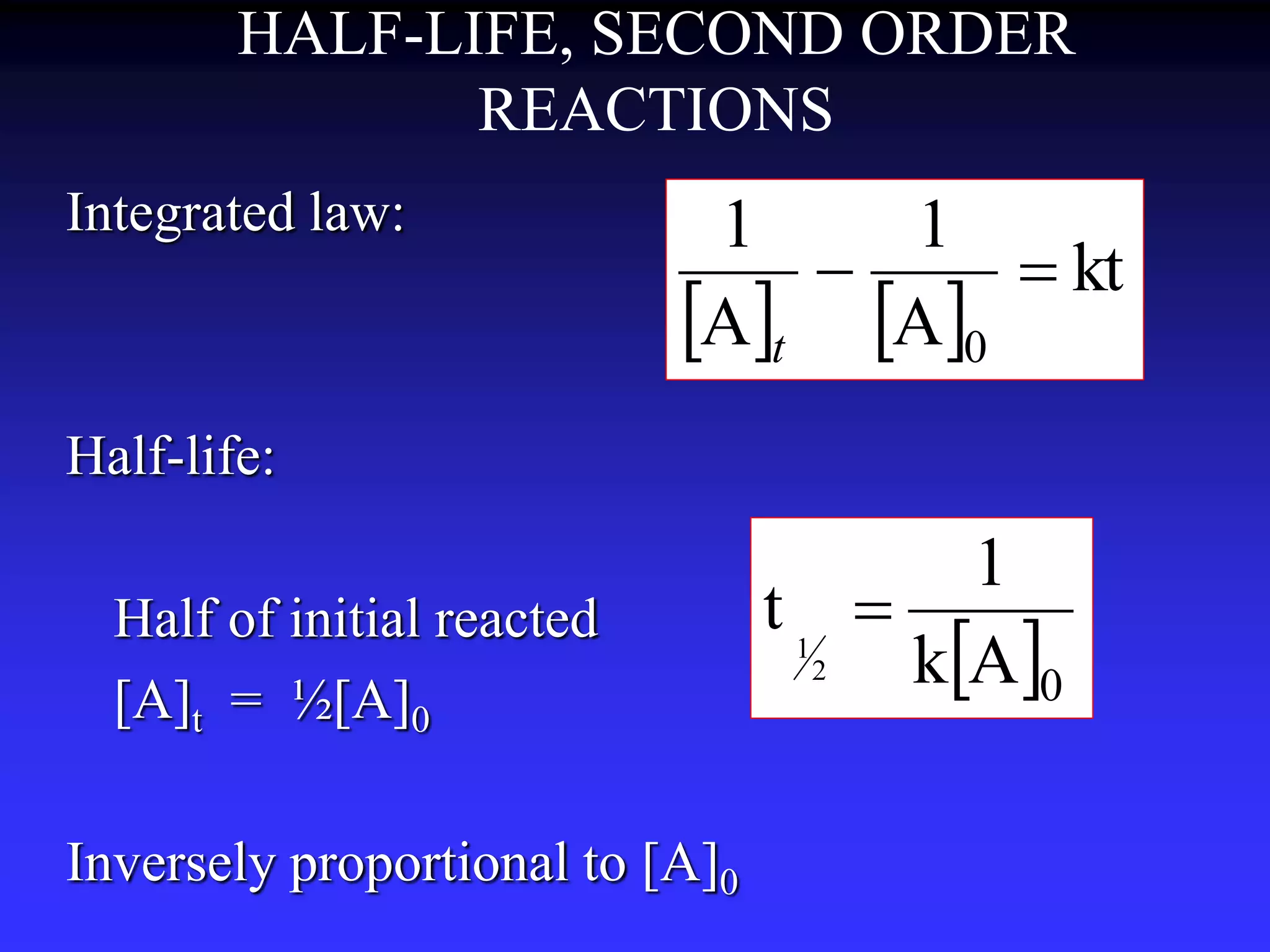 HALF-LIFE, SECOND ORDER 
REACTIONS 
Integrated law: 
Half-life: 
Half of initial reacted 
[A]t = ½[A]0 
1 
1 
  
    
Inversely proportional to [A]0 
kt 
A 
A 
0 
t 
1 
 0 k A 
t 
2 
1 
 
 