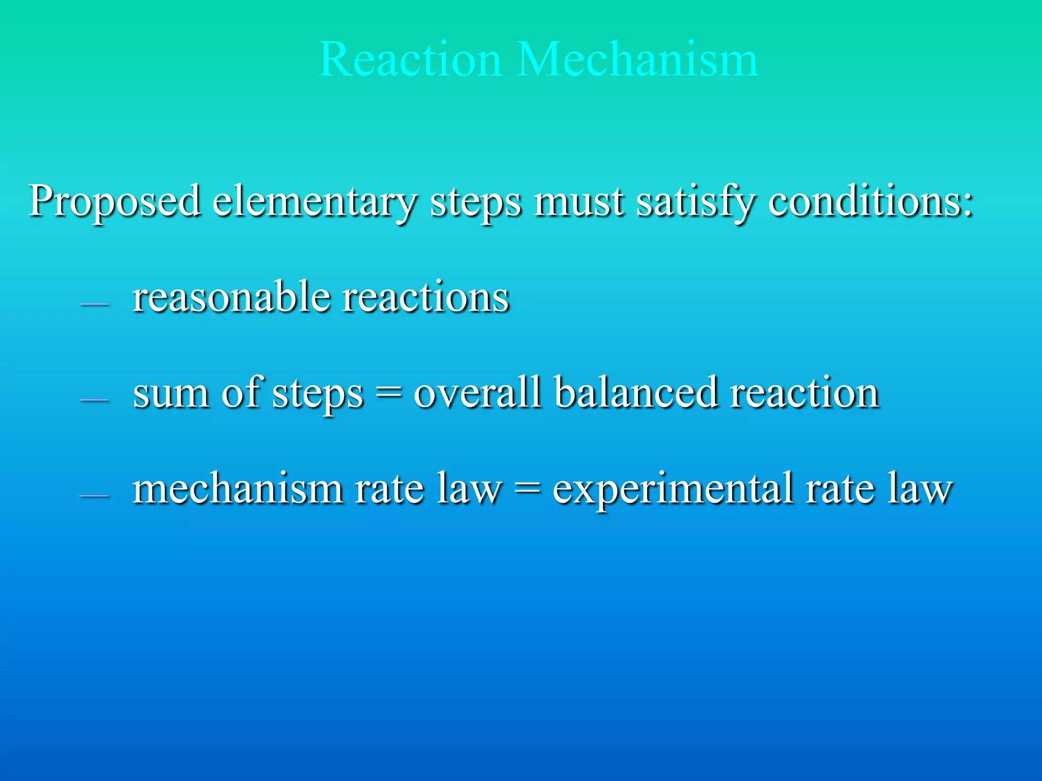 Reaction Mechanism 
Proposed elementary steps must satisfy conditions: 
— reasonable reactions 
— sum of steps = overall balanced reaction 
— mechanism rate law = experimental rate law 
 