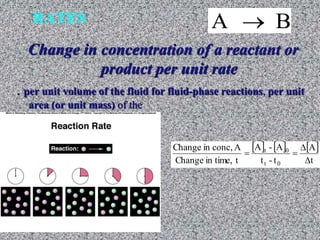 RATES 
B A  
Change in concentration of a reactant or 
product per unit rate 
. per unit volume of the fluid for fluid-phase reactions, per unit 
area (or unit mass) of the 
     A 
 
t 
A - A 
t 0 
t - t 
Change in conc, A 
Change in time, t 
t 0 
 
 
  
 