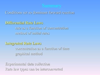 Summary 
Conditions set so dominant forward reaction 
Differential Rate Laws 
rate as a function of concentration 
method of initial rates 
Integrated Rate Laws 
concentration as a function of time 
graphical method 
Experimental data collection 
Rate law types can be interconverted 
 