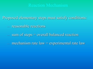 Reaction Mechanism 
Proposed elementary steps must satisfy conditions: 
— reasonable reactions 
— sum of steps = overall balanced reaction 
— mechanism rate law = experimental rate law 
 