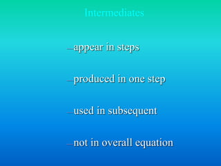 Intermediates 
—appear in steps 
—produced in one step 
—used in subsequent 
—not in overall equation 
 