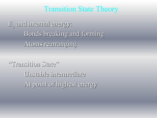 Transition State Theory 
Ea and internal energy: 
Bonds breaking and forming 
Atoms rearranging 
“Transition State” 
Unstable intermediate 
At point of highest energy 
 