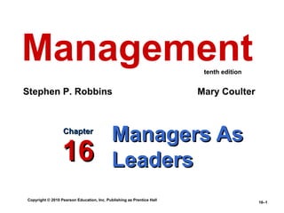 Management                                                              tenth edition


Stephen P. Robbins                                                     Mary Coulter



                  Chapter
                                            Managers As
                  16                        Leaders
Copyright © 2010 Pearson Education, Inc. Publishing as Prentice Hall
                                                                                        16–1
 