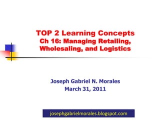 TOP 2 Learning Concepts Ch 16: Managing Retailing,Wholesaling, and Logistics Joseph Gabriel N. Morales March 31, 2011 josephgabrielmorales.blogspot.com 